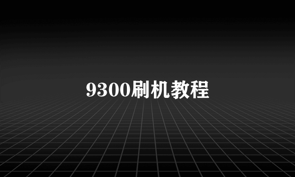 9300刷机教程