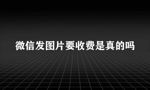 微信发图片要收费是真的吗