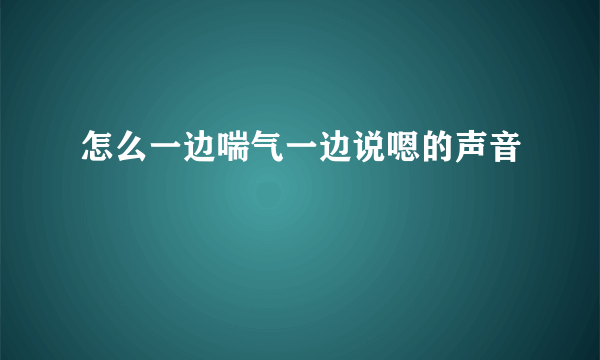 怎么一边喘气一边说嗯的声音