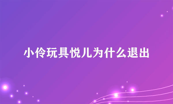 小伶玩具悦儿为什么退出