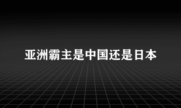 亚洲霸主是中国还是日本