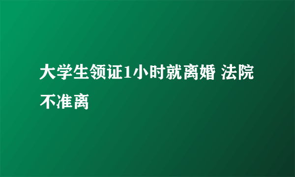 大学生领证1小时就离婚 法院不准离