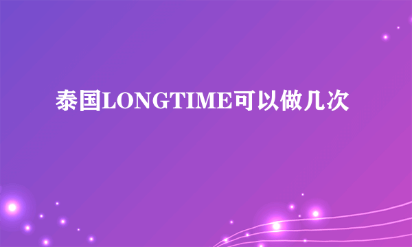 泰国LONGTIME可以做几次