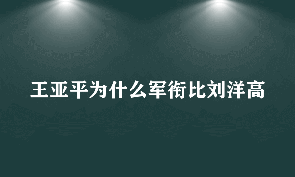 王亚平为什么军衔比刘洋高