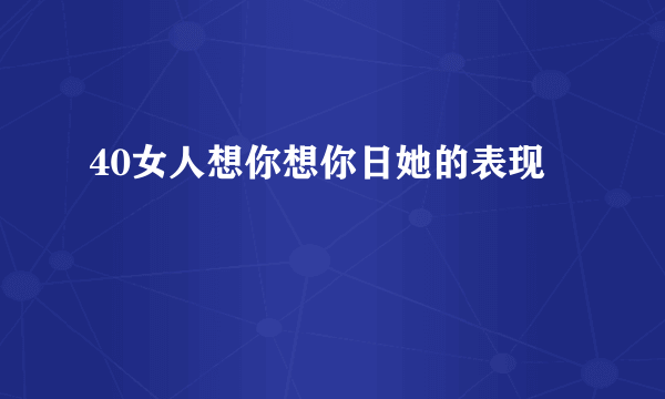 40女人想你想你日她的表现