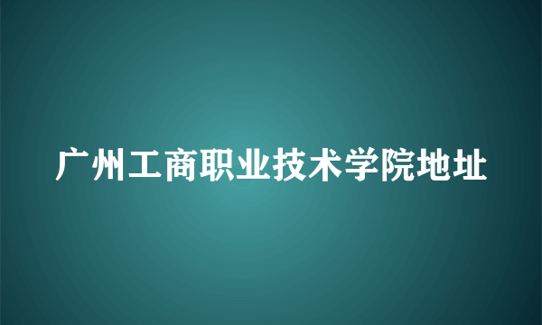 广州工商职业技术学院地址