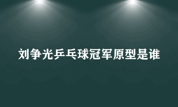 刘争光乒乓球冠军原型是谁