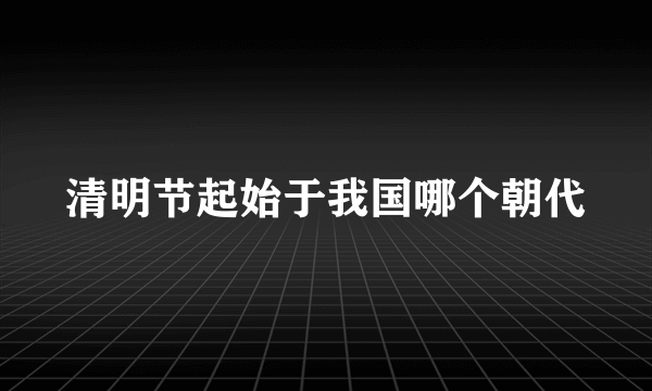 清明节起始于我国哪个朝代