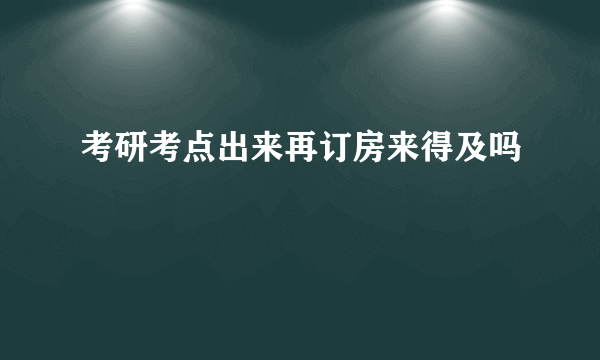 考研考点出来再订房来得及吗