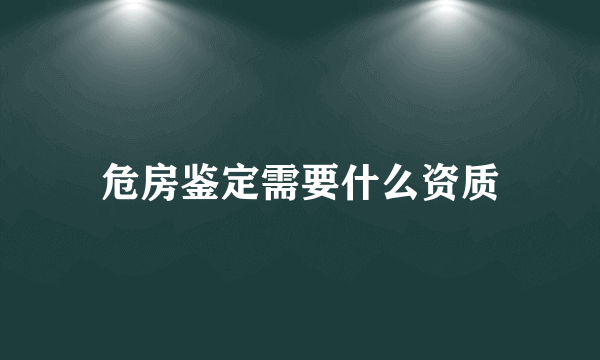 危房鉴定需要什么资质