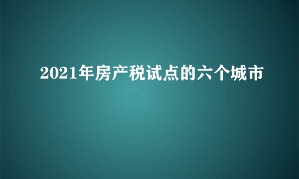 2021年房产税试点的六个城市