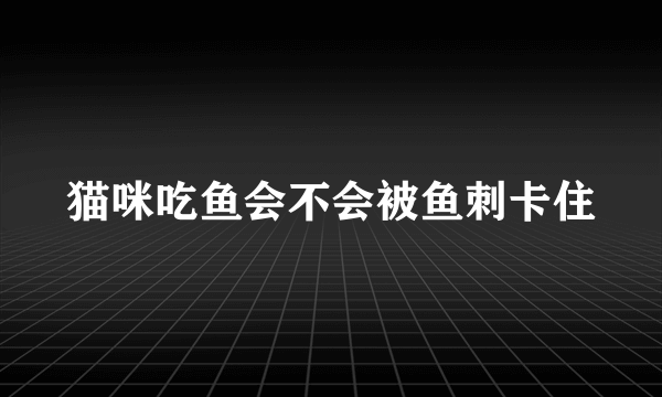 猫咪吃鱼会不会被鱼刺卡住