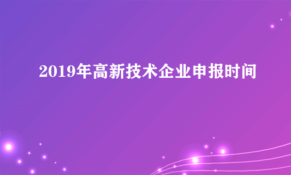 2019年高新技术企业申报时间