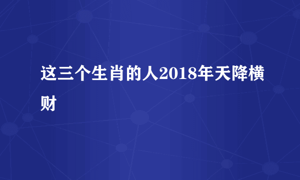 这三个生肖的人2018年天降横财