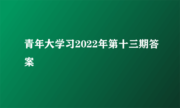 青年大学习2022年第十三期答案