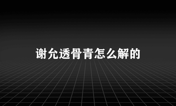 谢允透骨青怎么解的