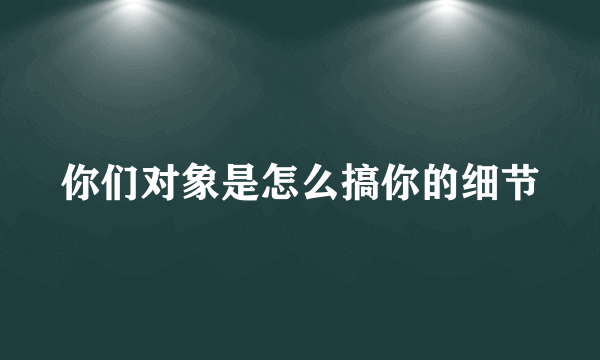 你们对象是怎么搞你的细节