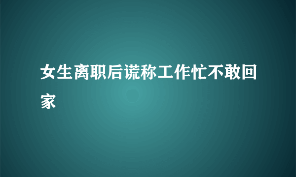 女生离职后谎称工作忙不敢回家