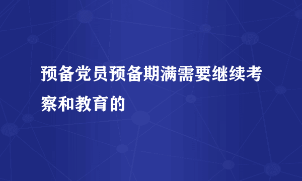 预备党员预备期满需要继续考察和教育的