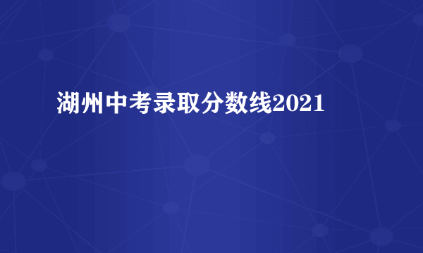 湖州中考录取分数线2021