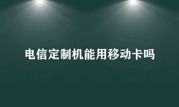 电信定制机能用移动卡吗