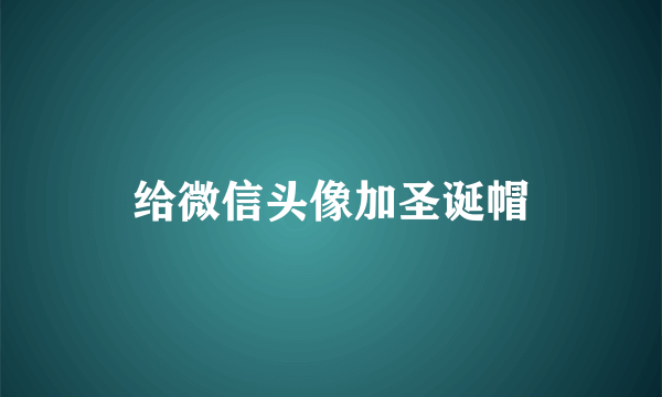 给微信头像加圣诞帽