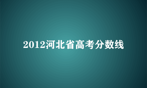 2012河北省高考分数线