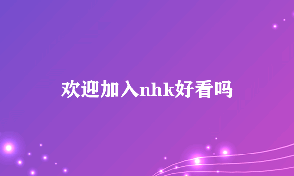 欢迎加入nhk好看吗