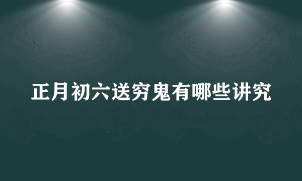 正月初六送穷鬼有哪些讲究