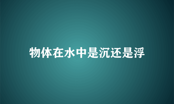 物体在水中是沉还是浮