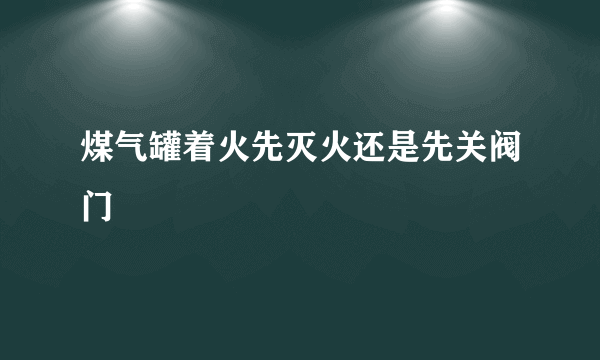 煤气罐着火先灭火还是先关阀门