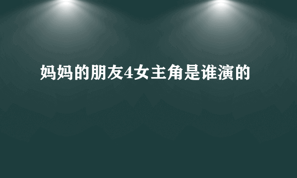 妈妈的朋友4女主角是谁演的