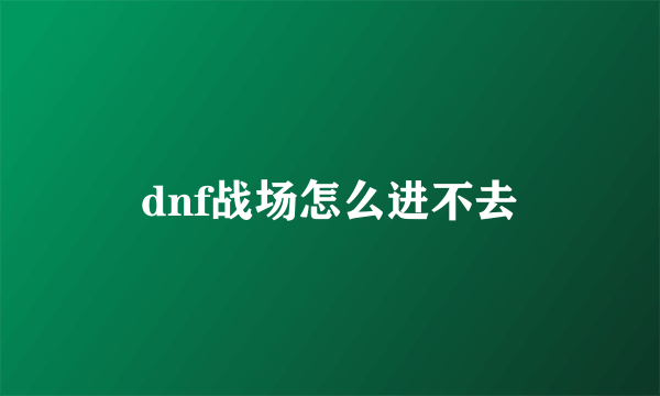 dnf战场怎么进不去