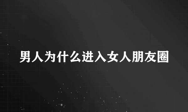 男人为什么进入女人朋友圈