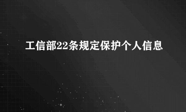 工信部22条规定保护个人信息