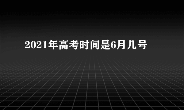 2021年高考时间是6月几号