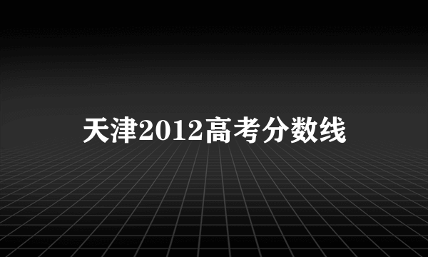 天津2012高考分数线