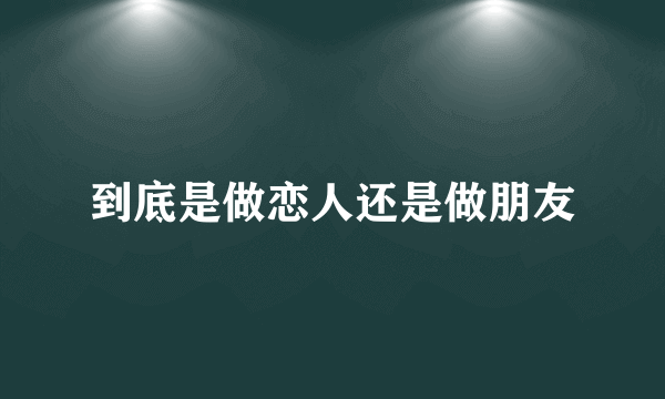 到底是做恋人还是做朋友