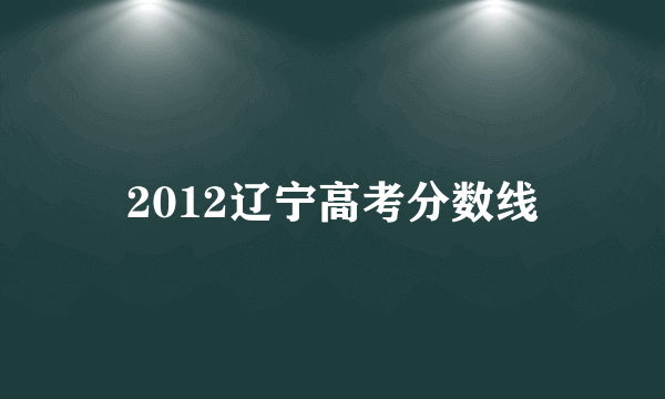 2012辽宁高考分数线