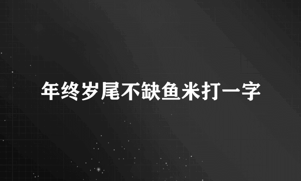 年终岁尾不缺鱼米打一字