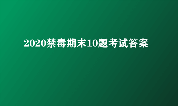 2020禁毒期末10题考试答案