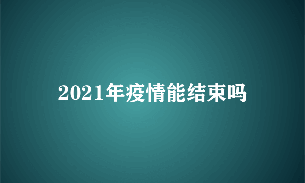 2021年疫情能结束吗