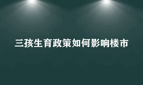 三孩生育政策如何影响楼市