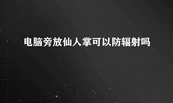 电脑旁放仙人掌可以防辐射吗