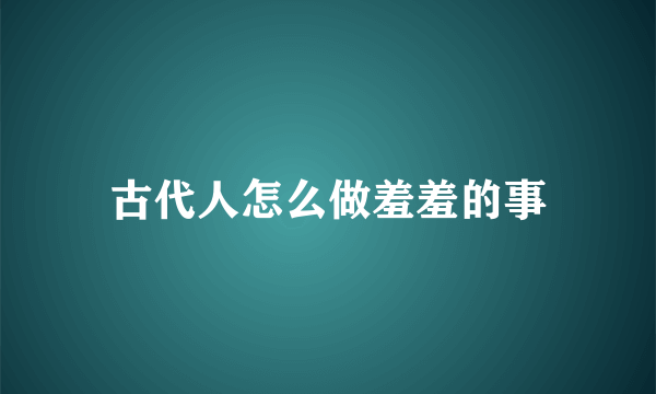 古代人怎么做羞羞的事