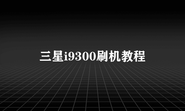 三星i9300刷机教程