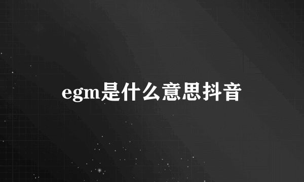 egm是什么意思抖音