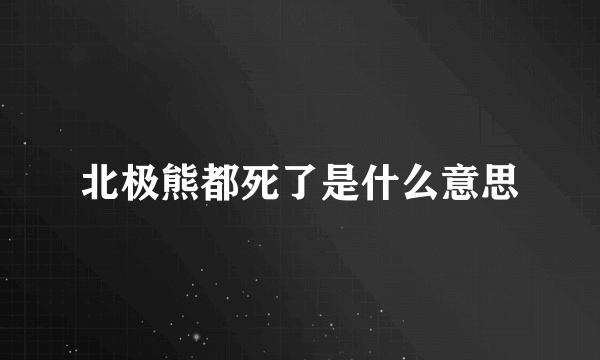 北极熊都死了是什么意思