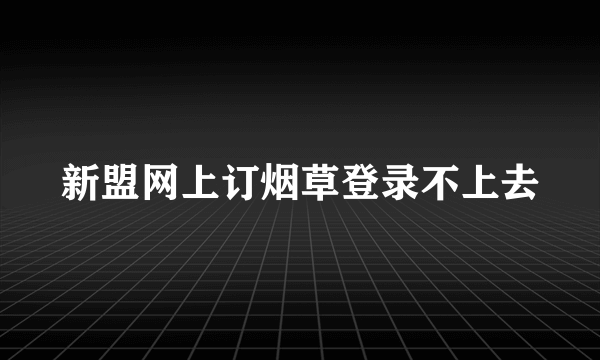 新盟网上订烟草登录不上去