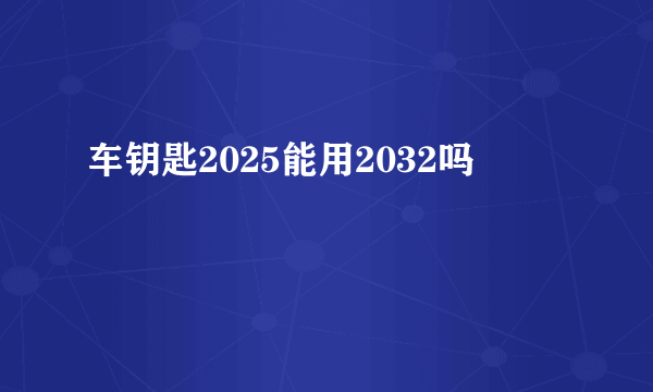 车钥匙2025能用2032吗